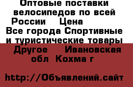 Оптовые поставки велосипедов по всей России  › Цена ­ 6 820 - Все города Спортивные и туристические товары » Другое   . Ивановская обл.,Кохма г.